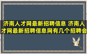 济南人才网最新招聘信息 济南人才网最新招聘信息网有几个招聘会